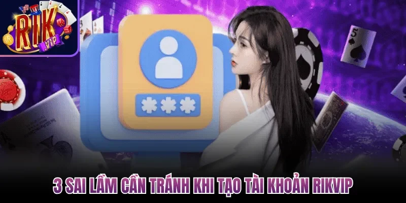 3 sai lầm cần tránh khi tạo tài khoản Rikvip