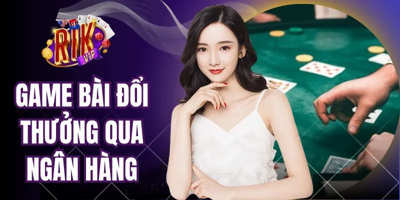 Game Bài Đổi Thưởng Qua Ngân Hàng - Môn Cá Cược Uy Tín