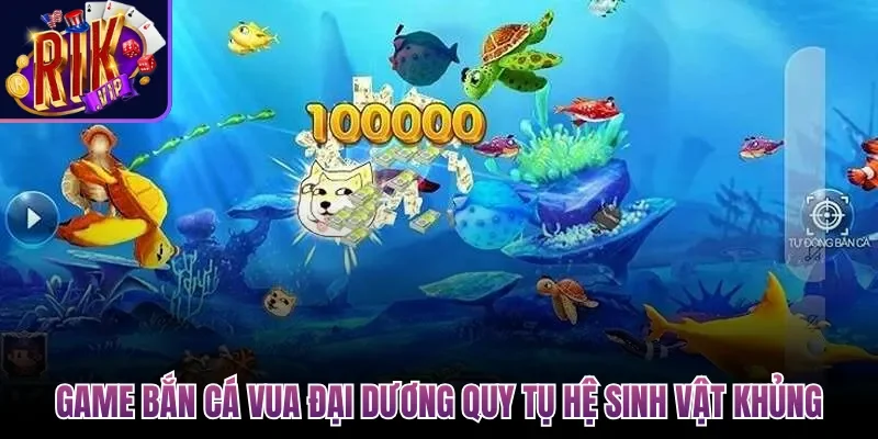 Game Bắn Cá Vua Đại Dương quy tụ hệ sinh vật khủng