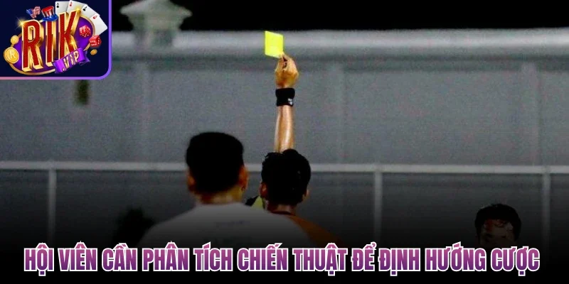 Hội viên cần phân tích chiến thuật để định hướng cược 