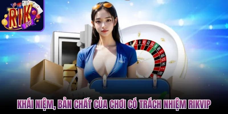 Khái niệm, bản chất của chơi có trách nhiệm Rikvip