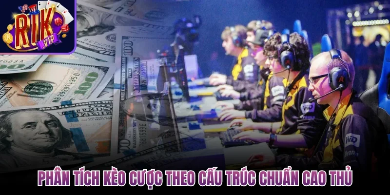 Phân tích kèo cược theo cấu trúc chuẩn cao thủ