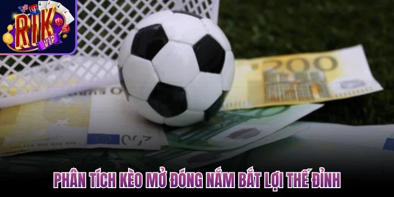 Phân tích kèo mở đóng nắm bắt lợi thế đỉnh