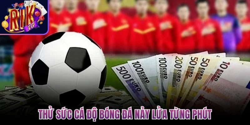 Thử sức cá độ bóng đá nảy lửa từng phút